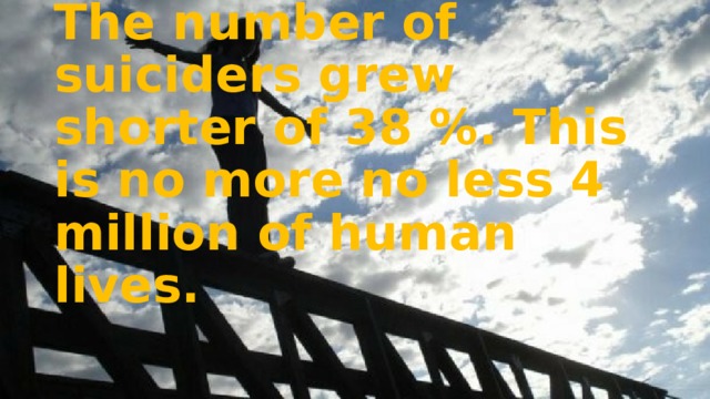 The number of suiciders grew shorter of 38 %. This is no more no less 4 million of human lives. 