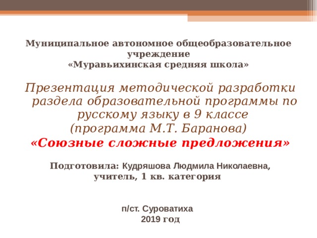 Муниципальное автономное общеобразовательное учреждение  «Муравьихинская средняя школа»   Презентация методической разработки раздела образовательной программы по русскому языку в 9 классе (программа М.Т. Баранова) «Союзные сложные предложения»  Подготовила: Кудряшова  Людмила Николаевна ,  учитель, 1 кв. категория   п/ст. Суроватиха  2019 год 