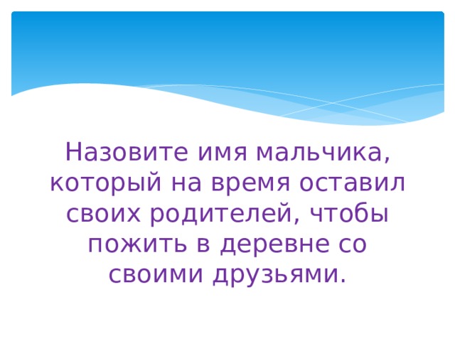 Назовите имя мальчика, который на время оставил своих родителей, чтобы пожить в деревне со своими друзьями. 