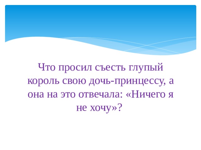 Что просил съесть глупый король свою дочь-принцессу, а она на это отвечала: «Ничего я не хочу»? 