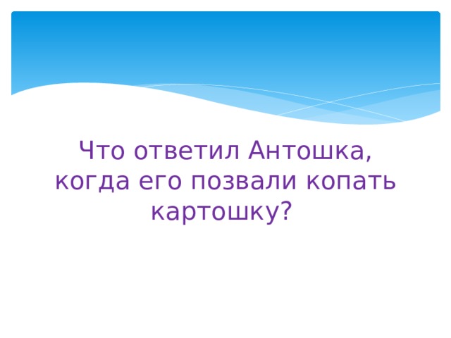 Что ответил Антошка, когда его позвали копать картошку? 