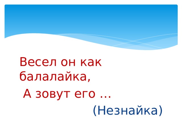 Весел он как балалайка,  А зовут его …  (Незнайка) 