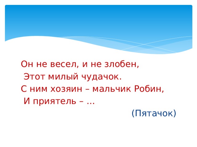 Он не весел, и не злобен,  Этот милый чудачок. С ним хозяин – мальчик Робин,  И приятель – … (Пятачок) 