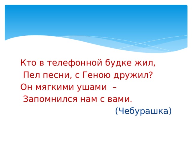 Кто в телефонной будке жил,  Пел песни, с Геною дружил? Он мягкими ушами –  Запомнился нам с вами.  (Чебурашка) 