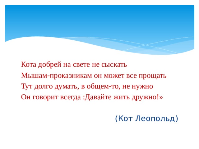 Кота добрей на свете не сыскать Мышам-проказникам он может все прощать Тут долго думать, в общем-то, не нужно Он говорит всегда :Давайте жить дружно!»  (Кот Леопольд) 