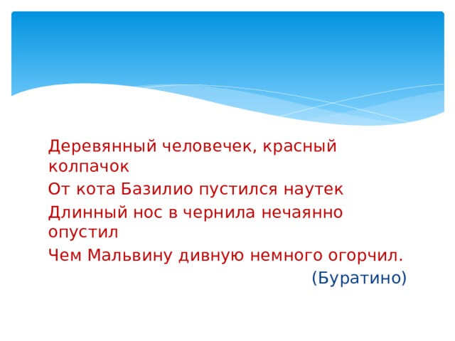 Деревянный человечек, красный колпачок От кота Базилио пустился наутек Длинный нос в чернила нечаянно опустил Чем Мальвину дивную немного огорчил. (Буратино) 