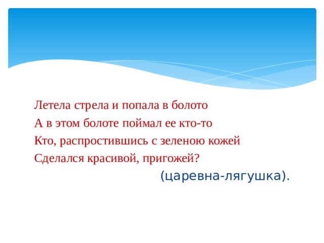 Летела стрела и попала в болото А в этом болоте поймал ее кто-то Кто, распростившись с зеленою кожей Сделался красивой, пригожей? (царевна-лягушка). 