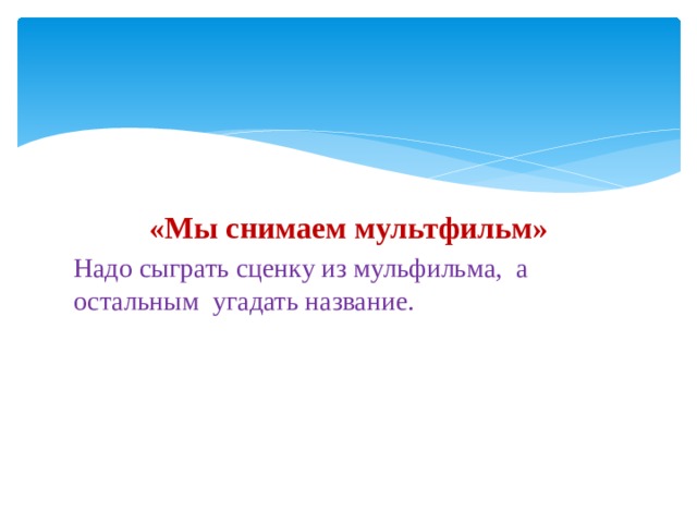 «Мы снимаем мультфильм» Надо сыграть сценку из мульфильма, а остальным угадать название. 