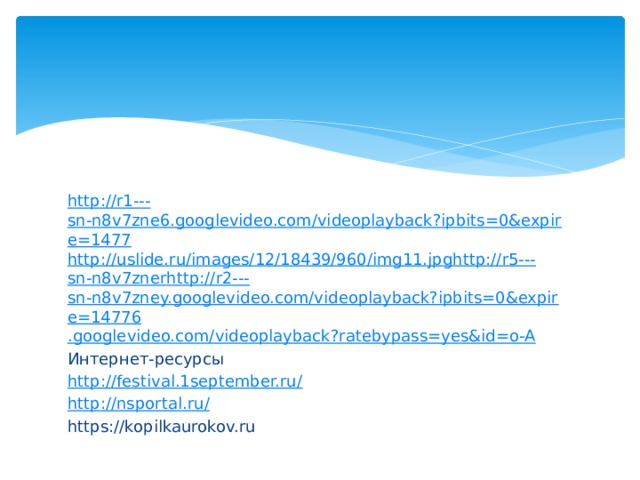 http://r1--- sn-n8v7zne6.googlevideo.com/videoplayback?ipbits=0&expire=1477 http :// uslide.ru/images/12/18439/960/img11.jpg http://r5--- sn-n8v7zner http://r2--- sn-n8v7zney.googlevideo.com/videoplayback?ipbits=0&expire=14776 .googlevideo.com/ videoplayback?ratebypass = yes&id =o-A Интернет-ресурсы http://festival.1september.ru / http://nsportal.ru / https://kopilkaurokov.ru 