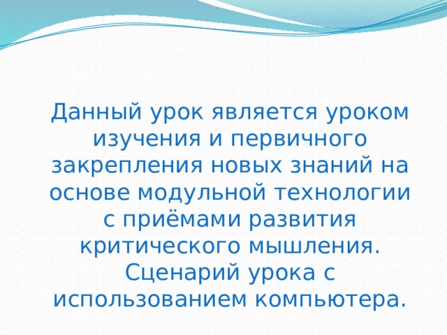  Данный урок является уроком изучения и первичного закрепления новых знаний на основе модульной технологии с приёмами развития критического мышления. Сценарий урока с использованием компьютера. 