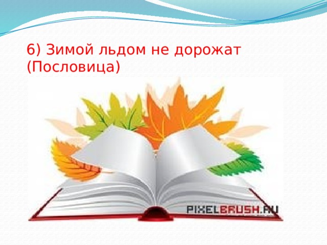 6) Зимой льдом не дорожат (Пословица) 