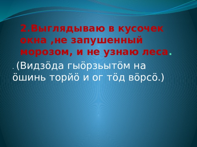 2.Выглядываю в кусочек окна ,не запушенный морозом, и не узнаю леса . . (Видзöда гыöрзьытöм на öшинь торйö и ог тöд вöрсö.) 