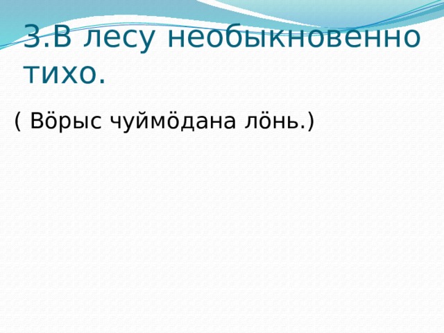 3.В лесу необыкновенно тихо.  ( Вöрыс чуймöдана лöнь.) 