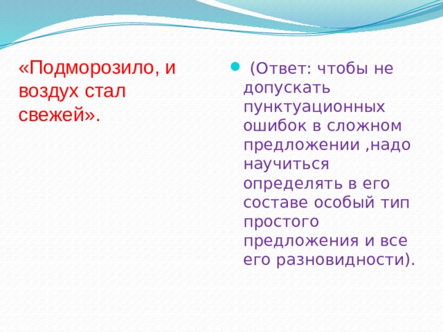 «Подморозило, и воздух стал свежей».  (Ответ: чтобы не допускать пунктуационных ошибок в сложном предложении ,надо научиться определять в его составе особый тип простого предложения и все его разновидности). 