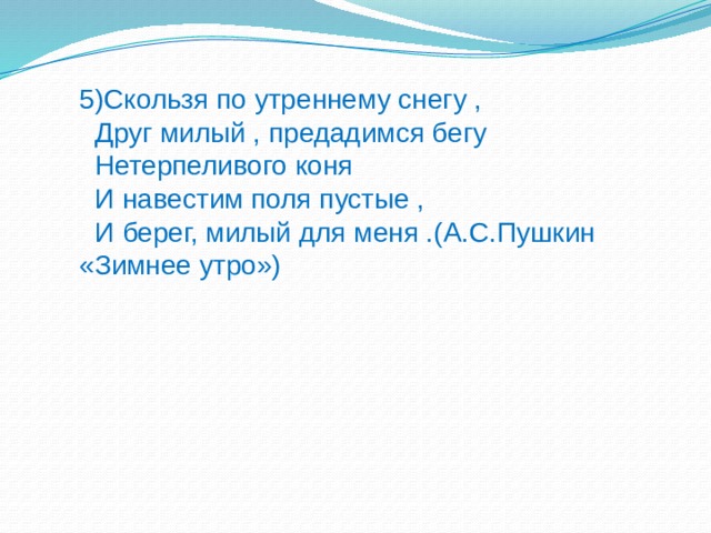 5)Скользя по утреннему снегу ,  Друг милый , предадимся бегу  Нетерпеливого коня  И навестим поля пустые ,  И берег, милый для меня .(А.С.Пушкин «Зимнее утро») 