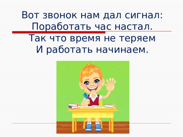 Вот звонок нам дал сигнал:  Поработать час настал.  Так что время не теряем  И работать начинаем. 