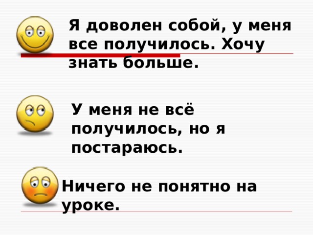 Я доволен собой, у меня все получилось. Хочу знать больше.  У меня не всё получилось, но я постараюсь.  Ничего не понятно на уроке. 