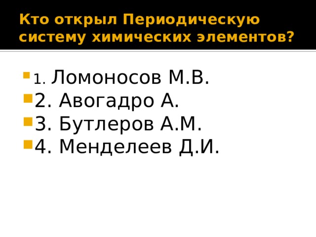 Кто открыл Периодическую систему химических элементов? 1. Ломоносов М.В. 2. Авогадро А. 3. Бутлеров А.М. 4. Менделеев Д.И. 