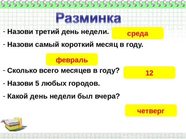  Назови третий день недели.  Назови самый короткий месяц в году.   Сколько всего месяцев в году?  Назови 5 любых городов.  Какой день недели был вчера? среда февраль 12 четверг 