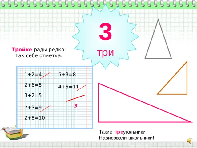 3 три Тройке рады редко:  Так себе отметка. 1+2=4 5+3=8 2+6=8 4+6=11 3+2=5 3 7+3=9 2+8=10 Такие тре угольники  Нарисовали школьники! 