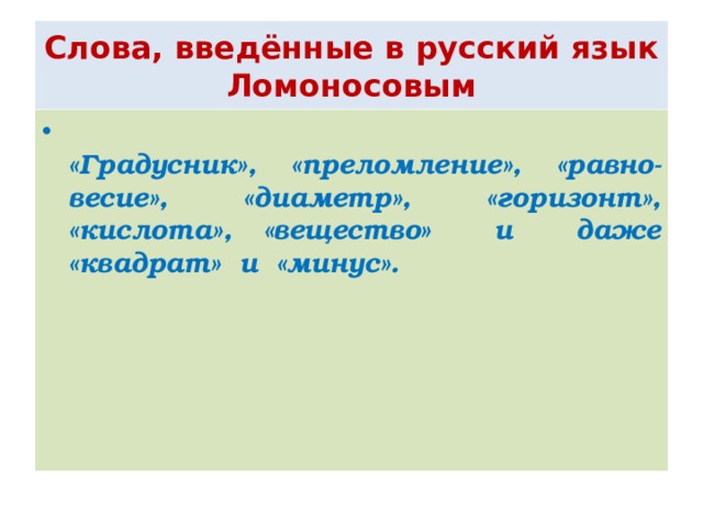 Слова, введённые в русский язык Ломоносовым  «Градусник», «преломление», «равно-весие», «диаметр», «горизонт», «кислота», «вещество» и даже «квадрат» и «минус». 