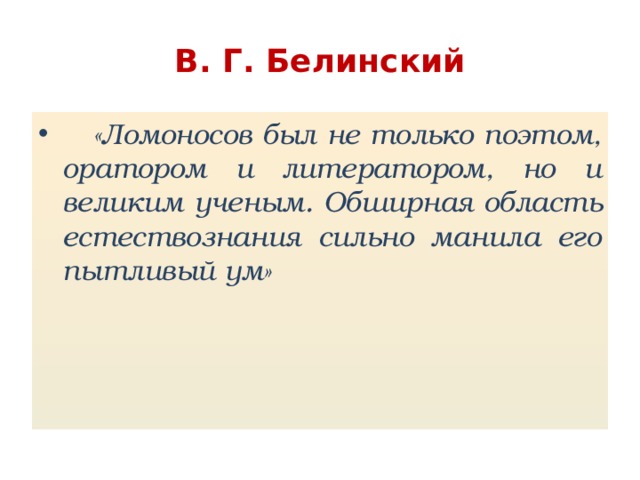 В. Г. Белинский  «Ломоносов был не только поэтом, оратором и литератором, но и великим ученым. Обширная область естествознания сильно манила его пытливый ум» 