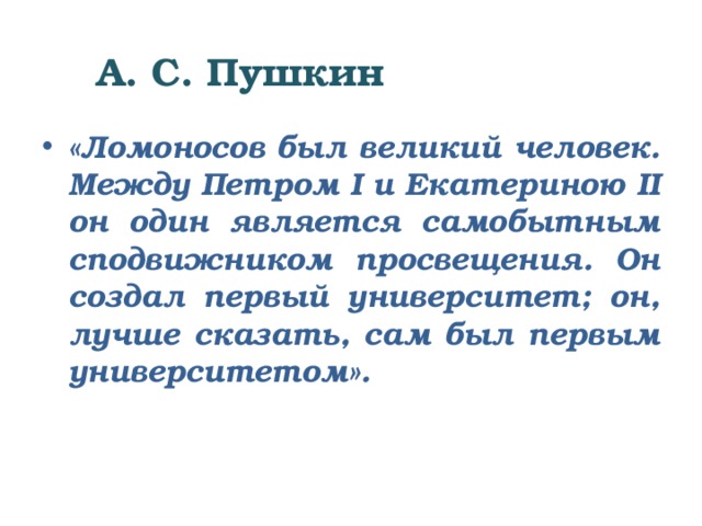  А. С. Пушкин «Ломоносов был великий человек. Между Петром I и Екатериною II он один является самобытным сподвижником просвещения. Он создал первый университет; он, лучше сказать, сам был первым университетом». 