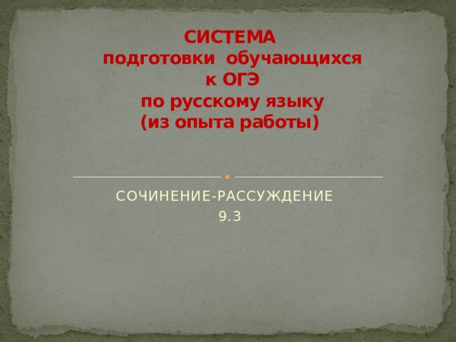 СИСТЕМА  подготовки обучающихся  к ОГЭ  по русскому языку  (из опыта работы)   СОЧИНЕНИЕ-РАССУЖДЕНИЕ 9.3 