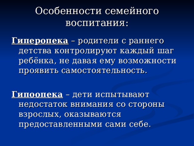 Особенности семейного воспитания: Гиперопека – родители с раннего детства контролируют каждый шаг ребёнка, не давая ему возможности проявить самостоятельность. Гипоопека – дети испытывают недостаток внимания со стороны взрослых, оказываются предоставленными сами себе. 