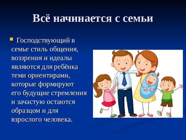 Всё начинается с семьи Господствующий в  семье стиль общения,  воззрения и идеалы  являются для ребёнка  теми ориентирами,  которые формируют  его будущие стремления  и зачастую остаются  образцом и для  взрослого человека. 