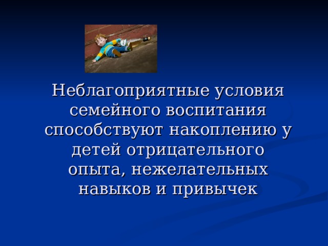  Неблагоприятные условия семейного воспитания способствуют накоплению у детей отрицательного опыта, нежелательных навыков и привычек 