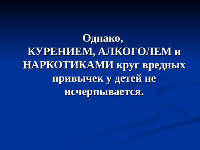 Однако,  КУРЕНИЕМ, АЛКОГОЛЕМ и НАРКОТИКАМИ круг вредных привычек у детей не исчерпывается.   