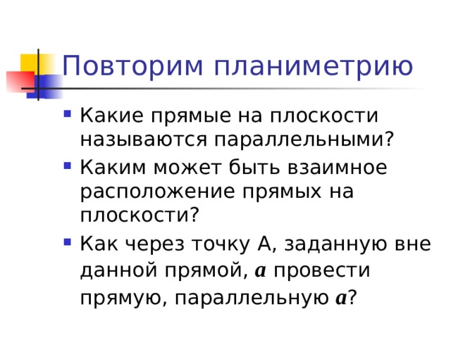Повторим планиметрию Какие прямые на плоскости называются параллельными? Каким может быть взаимное расположение прямых на плоскости? Как через точку А, заданную вне данной прямой, a  провести прямую, параллельную a ? 