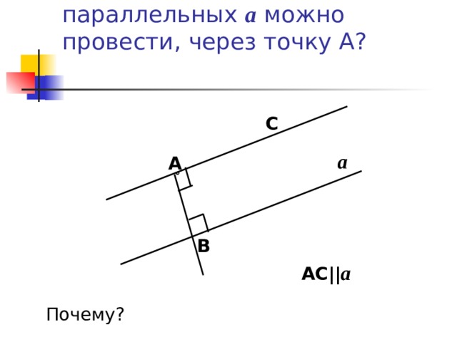 Сколько прямых, параллельных a  можно провести, через точку А?   C a А B AC|| a Почему? 