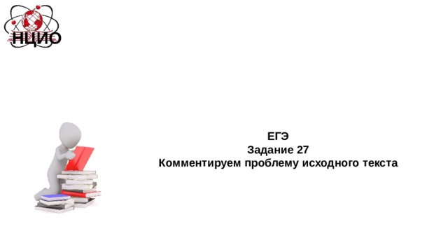 Национальный центр инноваций в образовании НЦИО ЕГЭ Задание 27 Комментируем проблему исходного текста 