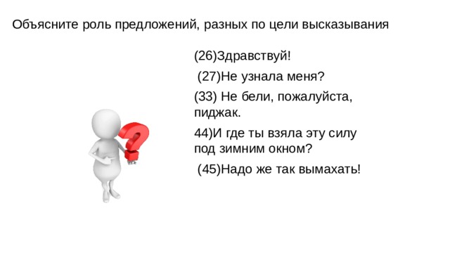 Объясните роль предложений, разных по цели высказывания (26)Здравствуй! (27)Не узнала меня? (33) Не бели, пожалуйста, пиджак. 44)И где ты взяла эту силу под зимним окном? (45)Надо же так вымахать! 