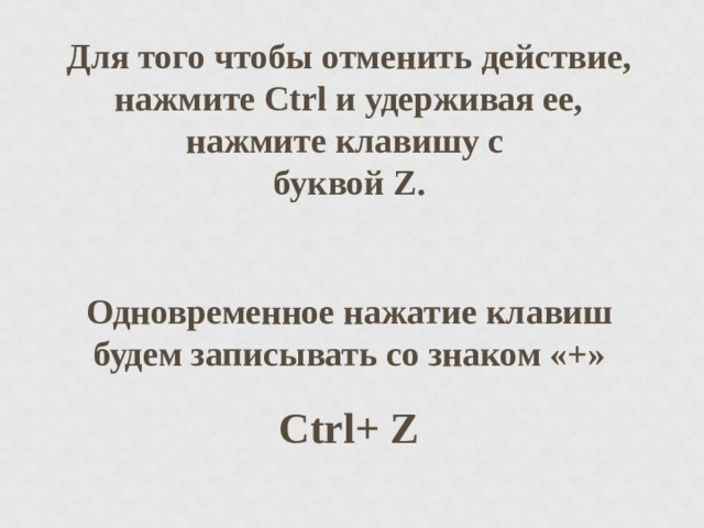 Для того чтобы отменить действие, нажмите Ctrl и удерживая ее, нажмите клавишу с  буквой Z .  Одновременное нажатие клавиш будем записывать со знаком «+» Ctrl + Z 