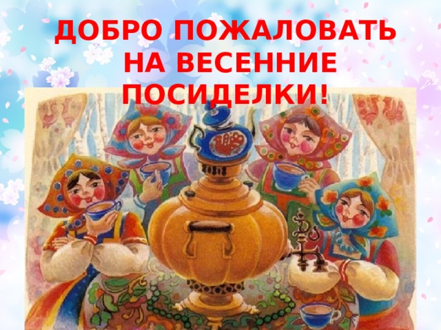 ДОБРО ПОЖАЛОВАТЬ  НА ВЕСЕННИЕ ПОСИДЕЛКИ!