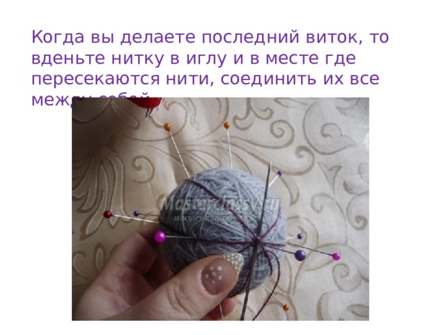 Когда вы делаете последний виток, то вденьте нитку в иглу и в месте где пересекаются нити, соединить их все между собой. 
