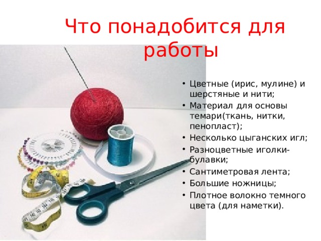 Что понадобится для работы Цветные (ирис, мулине) и шерстяные и нити; Материал для основы темари(ткань, нитки, пенопласт); Несколько цыганских игл; Разноцветные иголки-булавки; Сантиметровая лента; Большие ножницы; Плотное волокно темного цвета (для наметки). 