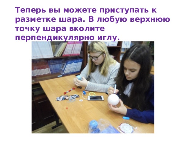 Теперь вы можете приступать к разметке шара. В любую верхнюю точку шара вколите перпендикулярно иглу. 