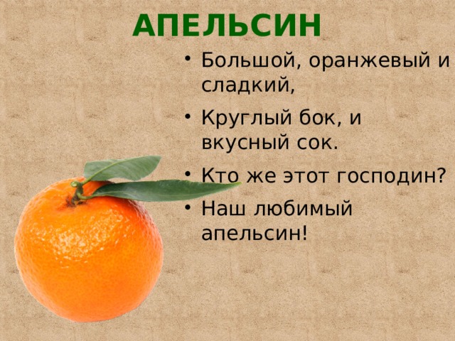 АПЕЛЬСИН   Большой, оранжевый и сладкий, Круглый бок, и вкусный сок. Кто же этот господин? Наш любимый апельсин! 