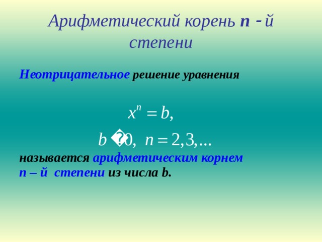 Арифметический корень n   й степени Неотрицательное решение уравнения      называется арифметическим корнем  n – й степени из  числа b.   