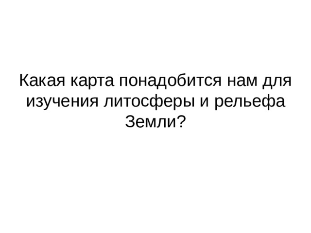 Какая карта понадобится нам для изучения литосферы и рельефа Земли? 