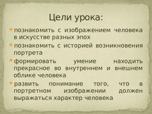 Цели урока: познакомить с изображением человека в искусстве разных эпох познакомить с историей возникновения портрета формировать умение находить прекрасное во внутреннем и внешнем облике человека развить понимание того, что в портретном изображении должен выражаться характер человека  