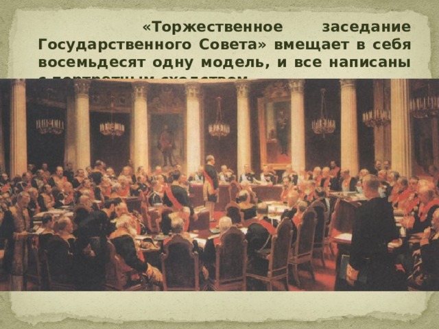  «Торжественное заседание Государственного Совета» вмещает в себя восемьдесят одну модель, и все написаны с портретным сходством.  