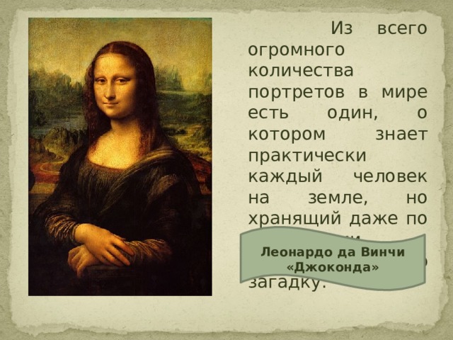  Из всего огромного количества портретов в мире есть один, о котором знает практически каждый человек на земле, но хранящий даже по прошествии многих лет, свою загадку. Леонардо да Винчи «Джоконда»  