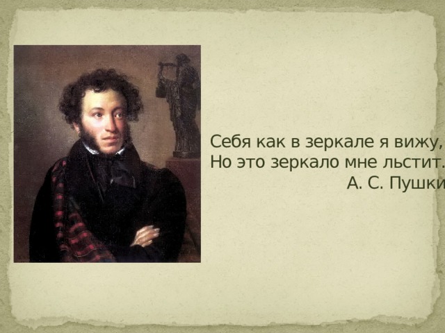 Себя как в зеркале я вижу,  Но это зеркало мне льстит…  А. С. Пушкин     