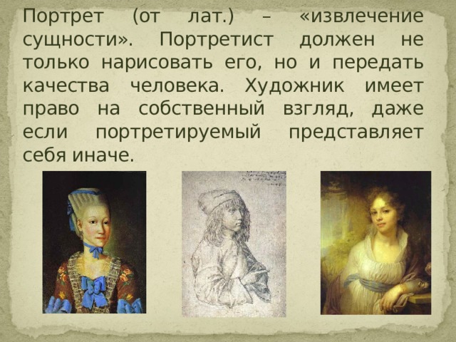 Портрет (от лат.) – «извлечение сущности». Портретист должен не только нарисовать его, но и передать качества человека. Художник имеет право на собственный взгляд, даже если портретируемый представляет себя иначе.  