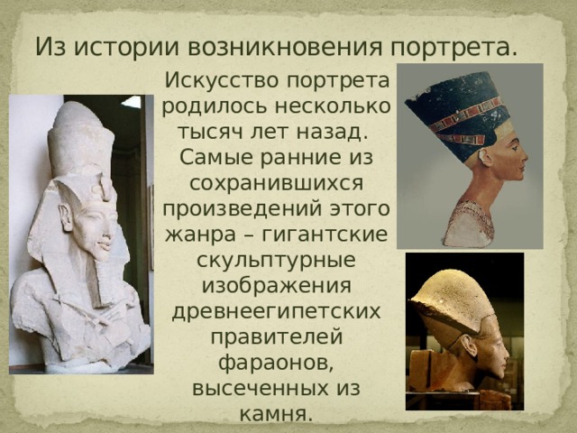 Из истории возникновения портрета.  Искусство портрета родилось несколько тысяч лет назад. Самые ранние из сохранившихся произведений этого жанра – гигантские скульптурные изображения древнеегипетских правителей фараонов, высеченных из камня.  